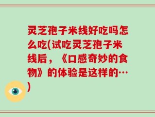 灵芝孢子米线好吃吗怎么吃(试吃灵芝孢子米线后，《口感奇妙的食物》的体验是这样的…)