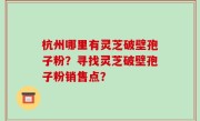 杭州哪里有灵芝破壁孢子粉？寻找灵芝破壁孢子粉销售点？