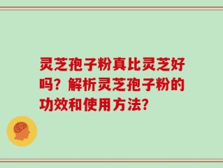 灵芝孢子粉真比灵芝好吗？解析灵芝孢子粉的功效和使用方法？