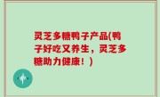 灵芝多糖鸭子产品(鸭子好吃又养生，灵芝多糖助力健康！)