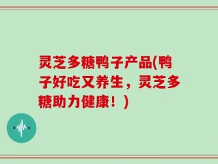 灵芝多糖鸭子产品(鸭子好吃又养生，灵芝多糖助力健康！)
