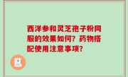 西洋参和灵芝孢子粉同服的效果如何？药物搭配使用注意事项？