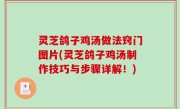 灵芝鸽子鸡汤做法窍门图片(灵芝鸽子鸡汤制作技巧与步骤详解！)