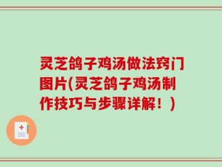 灵芝鸽子鸡汤做法窍门图片(灵芝鸽子鸡汤制作技巧与步骤详解！)