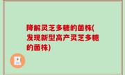 降解灵芝多糖的菌株(发现新型高产灵芝多糖的菌株)