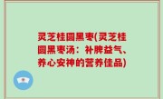 灵芝桂圆黑枣(灵芝桂圆黑枣汤：补脾益气、养心安神的营养佳品)