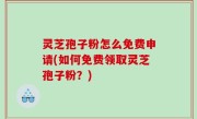 灵芝孢子粉怎么免费申请(如何免费领取灵芝孢子粉？)