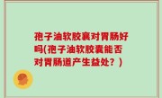 孢子油软胶襄对胃肠好吗(孢子油软胶囊能否对胃肠道产生益处？)