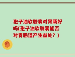 孢子油软胶襄对胃肠好吗(孢子油软胶囊能否对胃肠道产生益处？)