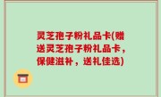 灵芝孢子粉礼品卡(赠送灵芝孢子粉礼品卡，保健滋补，送礼佳选)