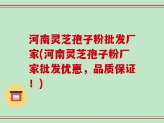 河南灵芝孢子粉批发厂家(河南灵芝孢子粉厂家批发优惠，品质保证！)