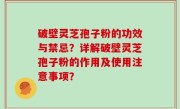破壁灵芝孢子粉的功效与禁忌？详解破壁灵芝孢子粉的作用及使用注意事项？