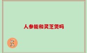 人参能和灵芝煲吗