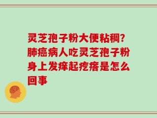 灵芝孢子粉大便粘稠？肺癌病人吃灵芝孢子粉身上发痒起疙瘩是怎么回事