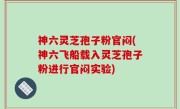 神六灵芝孢子粉官闷(神六飞船载入灵芝孢子粉进行官闷实验)