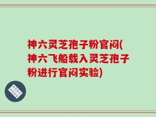 神六灵芝孢子粉官闷(神六飞船载入灵芝孢子粉进行官闷实验)