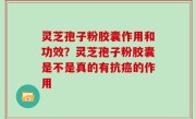 灵芝孢子粉胶囊作用和功效？灵芝孢子粉胶囊是不是真的有抗癌的作用