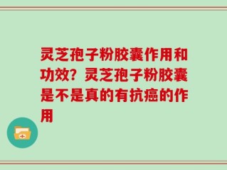 灵芝孢子粉胶囊作用和功效？灵芝孢子粉胶囊是不是真的有抗癌的作用