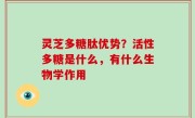 灵芝多糖肽优势？活性多糖是什么，有什么生物学作用
