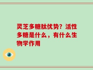 灵芝多糖肽优势？活性多糖是什么，有什么生物学作用