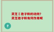 灵芝铇孢子粉的功效？灵芝孢子粉有何作用呢