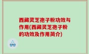 西藏灵芝孢子粉功效与作用(西藏灵芝孢子粉的功效及作用简介)
