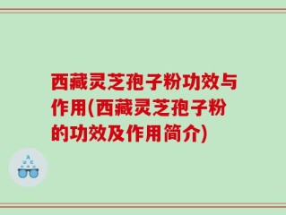 西藏灵芝孢子粉功效与作用(西藏灵芝孢子粉的功效及作用简介)