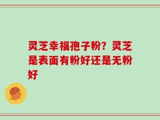 灵芝幸福孢子粉？灵芝是表面有粉好还是无粉好