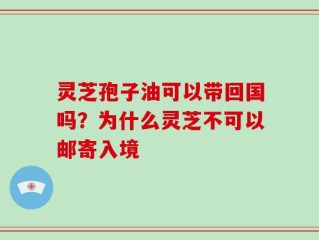 灵芝孢子油可以带回国吗？为什么灵芝不可以邮寄入境