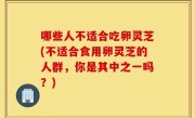 哪些人不适合吃卵灵芝(不适合食用卵灵芝的人群，你是其中之一吗？)