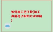 如何加工孢子粉(加工真菌孢子粉的方法详解)