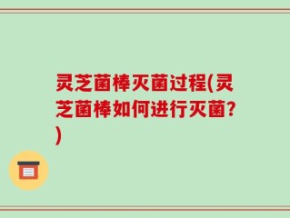 灵芝菌棒灭菌过程(灵芝菌棒如何进行灭菌？)