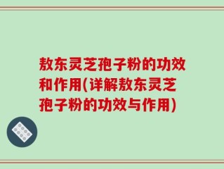 敖东灵芝孢子粉的功效和作用(详解敖东灵芝孢子粉的功效与作用)