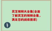 灵芝视频大全集(全面了解灵芝的视频合集，满足您的阅读需求)
