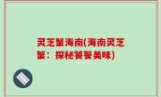 灵芝蟹海南(海南灵芝蟹：探秘饕餮美味)