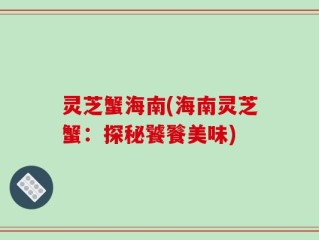 灵芝蟹海南(海南灵芝蟹：探秘饕餮美味)
