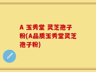 A 玉秀堂 灵芝孢子粉(A品质玉秀堂灵芝孢子粉)