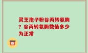 灵芝孢子粉谷丙转氨酶？谷丙转氨酶数值多少为正常