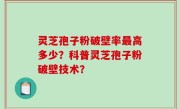 灵芝孢子粉破壁率最高多少？科普灵芝孢子粉破壁技术？