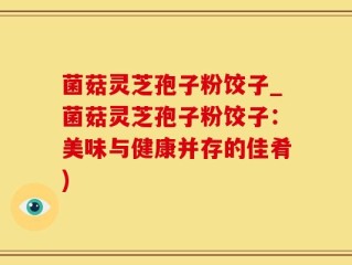 菌菇灵芝孢子粉饺子_菌菇灵芝孢子粉饺子：美味与健康并存的佳肴)