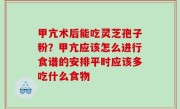 甲亢术后能吃灵芝孢子粉？甲亢应该怎么进行食谱的安排平时应该多吃什么食物