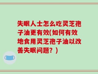 失眠人士怎么吃灵芝孢子油更有效(如何有效地食用灵芝孢子油以改善失眠问题？)