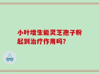 小叶增生能灵芝孢子粉起到治疗作用吗？