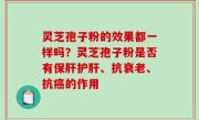 灵芝孢子粉的效果都一样吗？灵芝孢子粉是否有保肝护肝、抗衰老、抗癌的作用