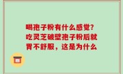 喝孢子粉有什么感觉？吃灵芝破壁孢子粉后就胃不舒服，这是为什么
