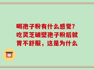 喝孢子粉有什么感觉？吃灵芝破壁孢子粉后就胃不舒服，这是为什么