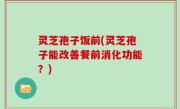 灵芝孢子饭前(灵芝孢子能改善餐前消化功能？)