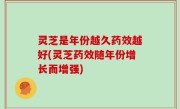 灵芝是年份越久药效越好(灵芝药效随年份增长而增强)