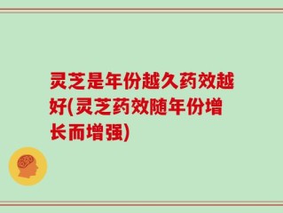 灵芝是年份越久药效越好(灵芝药效随年份增长而增强)