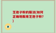 芝孢子粉的服法(如何正确地服用芝孢子粉？)